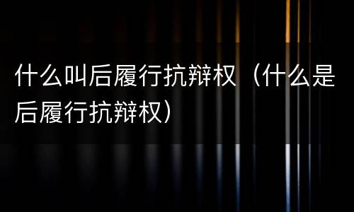 什么叫后履行抗辩权（什么是后履行抗辩权）