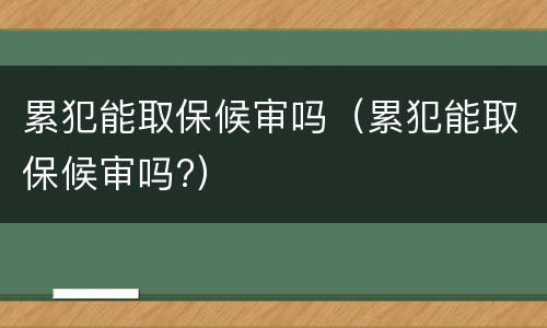 累犯能取保候审吗（累犯能取保候审吗?）