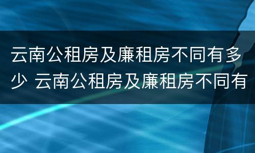 云南公租房及廉租房不同有多少 云南公租房及廉租房不同有多少套房