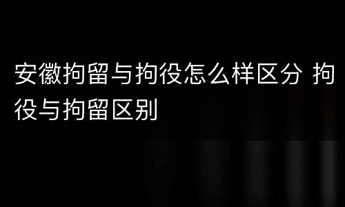 安徽拘留与拘役怎么样区分 拘役与拘留区别