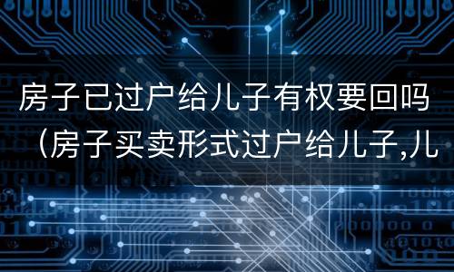 房子已过户给儿子有权要回吗（房子买卖形式过户给儿子,儿子有权要回房产证吗?）