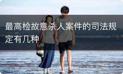 最高检故意杀人案件的司法规定有几种