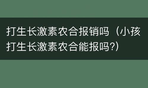 打生长激素农合报销吗（小孩打生长激素农合能报吗?）