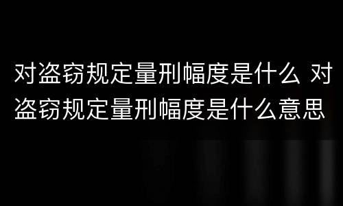 对盗窃规定量刑幅度是什么 对盗窃规定量刑幅度是什么意思