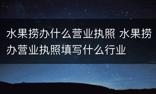 水果捞办什么营业执照 水果捞办营业执照填写什么行业