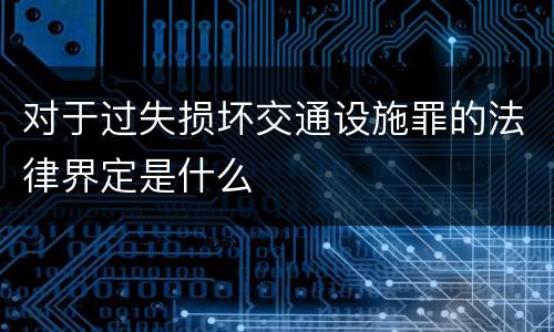 对于过失损坏交通设施罪的法律界定是什么