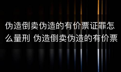 伪造倒卖伪造的有价票证罪怎么量刑 伪造倒卖伪造的有价票证罪怎么量刑呢