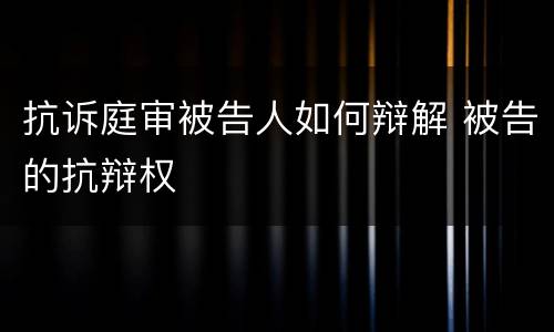抗诉庭审被告人如何辩解 被告的抗辩权
