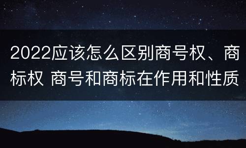 2022应该怎么区别商号权、商标权 商号和商标在作用和性质上有较大区别