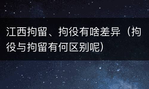 江西拘留、拘役有啥差异（拘役与拘留有何区别呢）