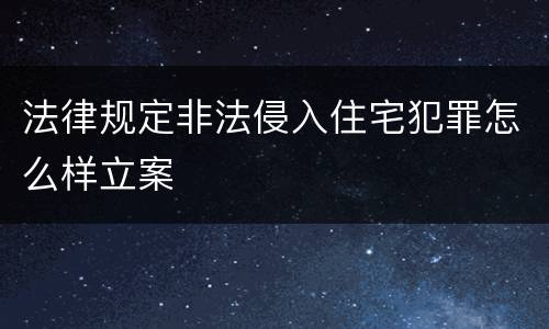 法律规定非法侵入住宅犯罪怎么样立案