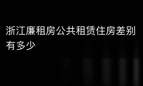 浙江廉租房公共租赁住房差别有多少