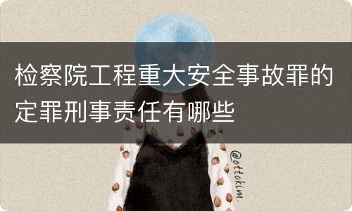 检察院工程重大安全事故罪的定罪刑事责任有哪些