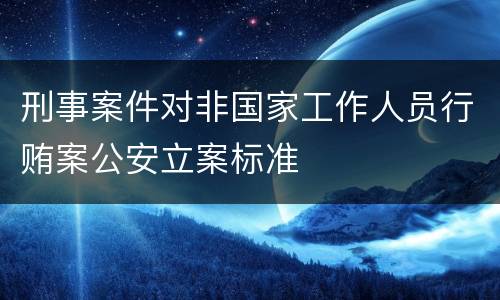 刑事案件对非国家工作人员行贿案公安立案标准