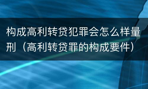 构成高利转贷犯罪会怎么样量刑（高利转贷罪的构成要件）