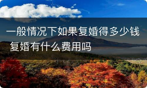 一般情况下如果复婚得多少钱 复婚有什么费用吗