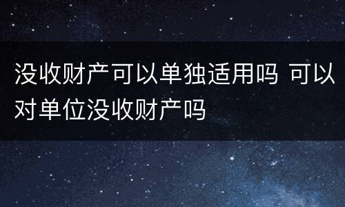 没收财产可以单独适用吗 可以对单位没收财产吗