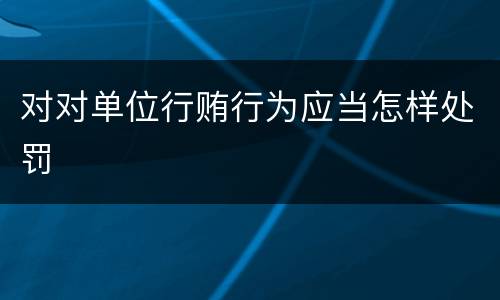 对对单位行贿行为应当怎样处罚