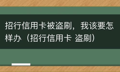 招行信用卡被盗刷，我该要怎样办（招行信用卡 盗刷）
