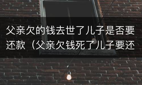 父亲欠的钱去世了儿子是否要还款（父亲欠钱死了儿子要还吗）