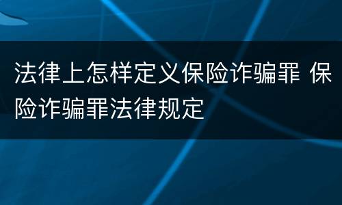法律上怎样定义保险诈骗罪 保险诈骗罪法律规定