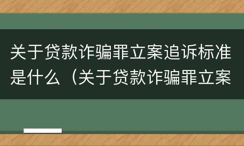关于贷款诈骗罪立案追诉标准是什么（关于贷款诈骗罪立案追诉标准是什么呢）