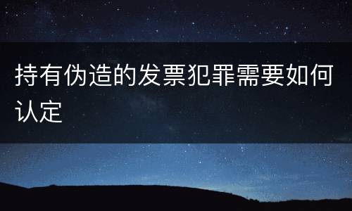 持有伪造的发票犯罪需要如何认定