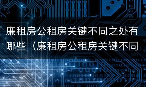 廉租房公租房关键不同之处有哪些（廉租房公租房关键不同之处有哪些区别）