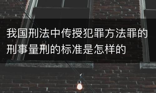 我国刑法中传授犯罪方法罪的刑事量刑的标准是怎样的