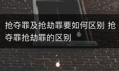 抢夺罪及抢劫罪要如何区别 抢夺罪抢劫罪的区别
