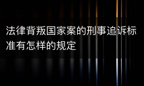 法律背叛国家案的刑事追诉标准有怎样的规定