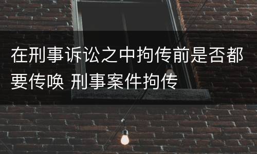 在刑事诉讼之中拘传前是否都要传唤 刑事案件拘传