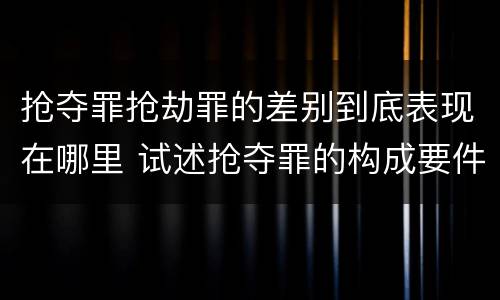 抢夺罪抢劫罪的差别到底表现在哪里 试述抢夺罪的构成要件以及与抢劫罪的区别