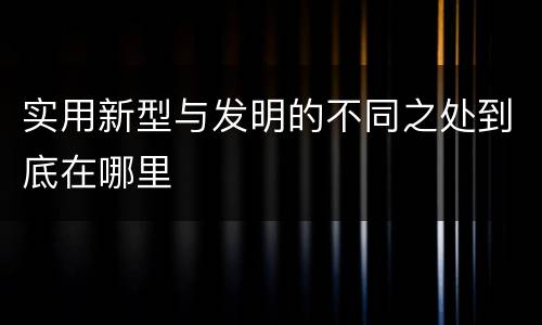 实用新型与发明的不同之处到底在哪里