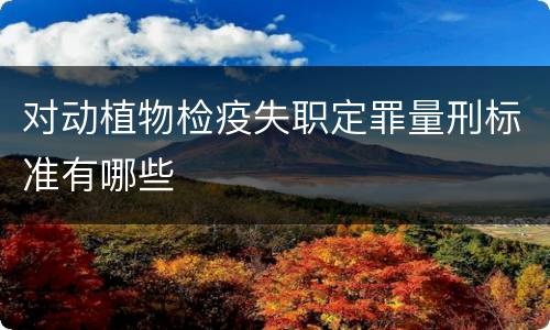 对动植物检疫失职定罪量刑标准有哪些