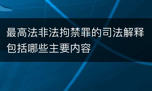 最高法非法拘禁罪的司法解释包括哪些主要内容
