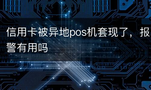 信用卡被异地pos机套现了，报警有用吗