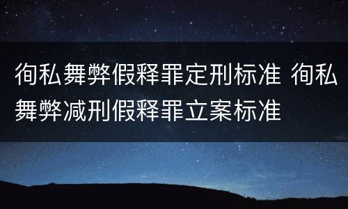 徇私舞弊假释罪定刑标准 徇私舞弊减刑假释罪立案标准
