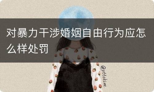 对暴力干涉婚姻自由行为应怎么样处罚