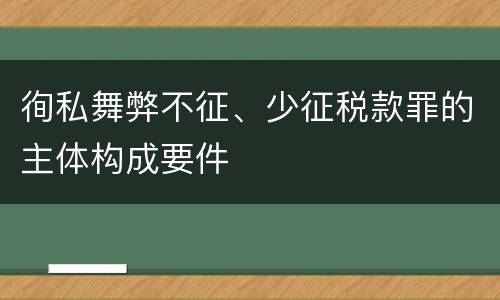 徇私舞弊不征、少征税款罪的主体构成要件
