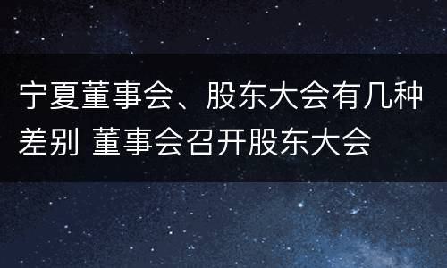 宁夏董事会、股东大会有几种差别 董事会召开股东大会