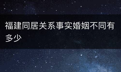 福建同居关系事实婚姻不同有多少