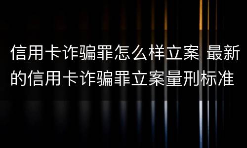 信用卡诈骗罪怎么样立案 最新的信用卡诈骗罪立案量刑标准
