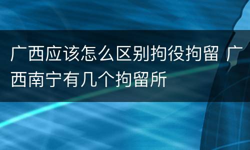 广西应该怎么区别拘役拘留 广西南宁有几个拘留所