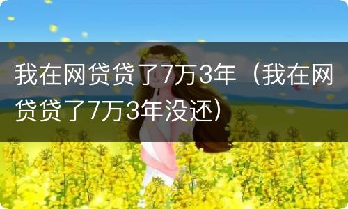 我在网贷贷了7万3年（我在网贷贷了7万3年没还）