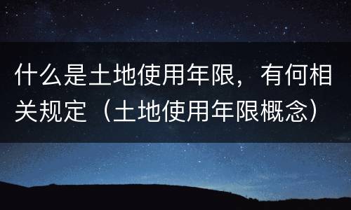 什么是土地使用年限，有何相关规定（土地使用年限概念）