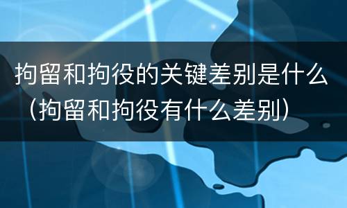 拘留和拘役的关键差别是什么（拘留和拘役有什么差别）