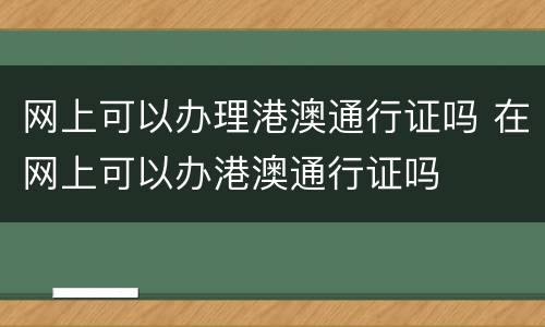 网上可以办理港澳通行证吗 在网上可以办港澳通行证吗