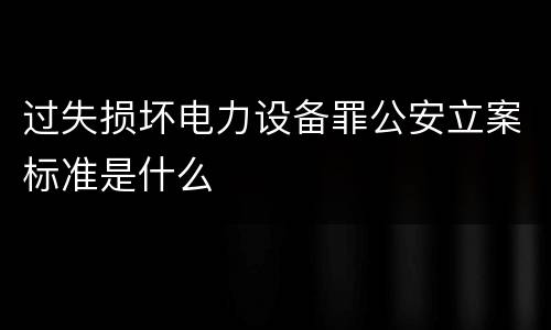 过失损坏电力设备罪公安立案标准是什么