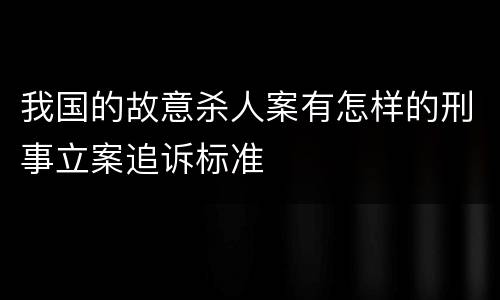 我国的故意杀人案有怎样的刑事立案追诉标准